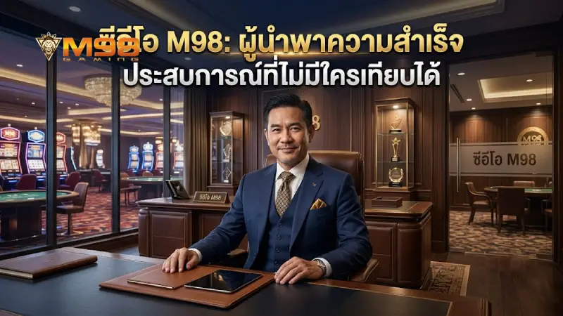 CEO M98 ผู้นำวิสัยทัศน์ระดับสากลพัฒนาเว็บมั่นคง